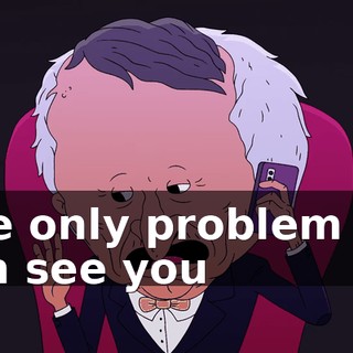 The only problem is I can see you