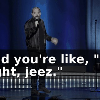 And you're like, "All right, jeez."