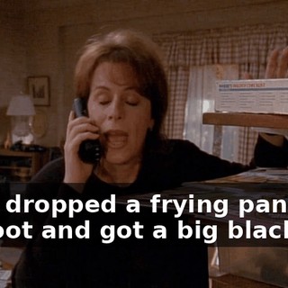 and I dropped a frying pan on my foot and got a big black toe.