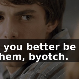 and you better be one of them, byotch.
