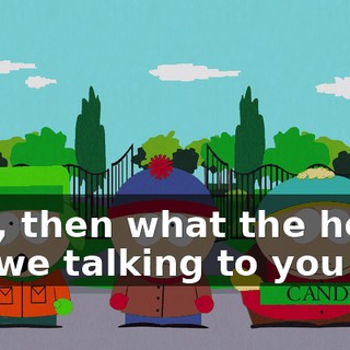 Ugh, then what the hell are we talking to you for?