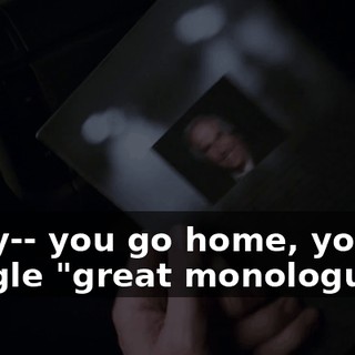 So, y-- you go home, you google "great monologues,"
