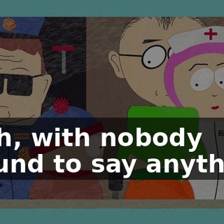 Yeah, with nobody around to say anything.