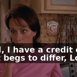 Well, I have a credit card that begs to differ, Lois.