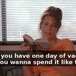 Look, you have one day of vacation left. You wanna spend it like this?