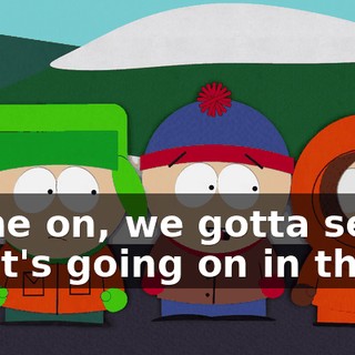 Come on, we gotta see what's going on in there.