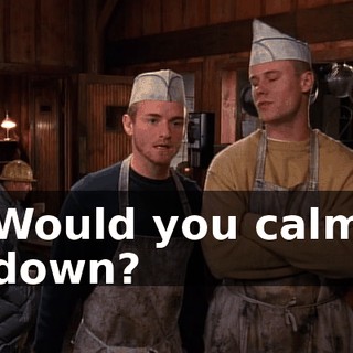 Would you calm down?
