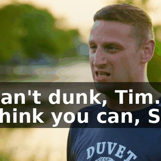 - I can't dunk, Tim. - I think you can, Sam.