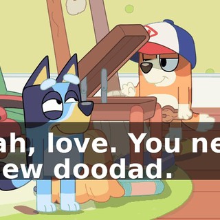 Yeah, love. You need a new doodad.