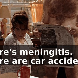 There's meningitis. There are car accidents.