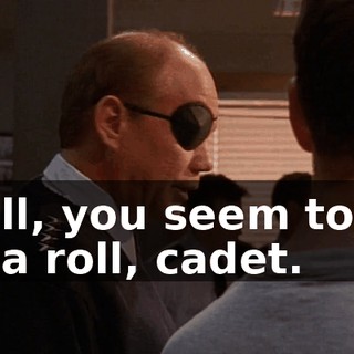 Well, you seem to be on a roll, cadet.