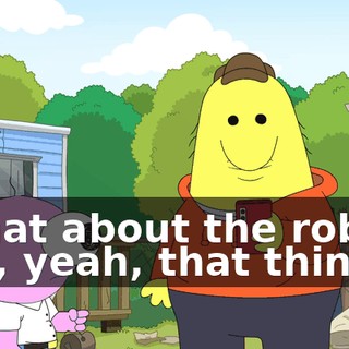 -What about the robot? -Oh, yeah, that thing.