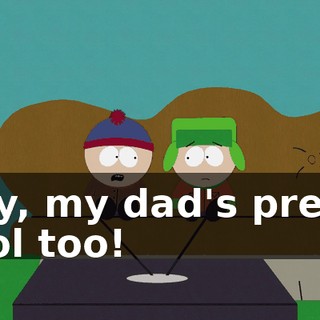 Hey, my dad's pretty cool too!