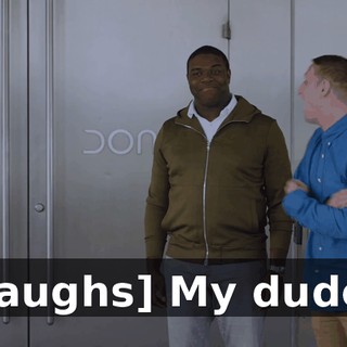 [laughs] My dude!
