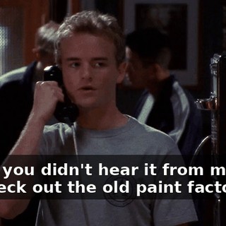 Okay, you didn't hear it from me, but I'd check out the old paint factory.