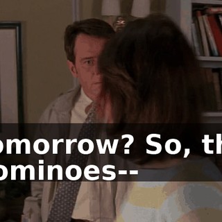 Tomorrow? So, the dominoes--