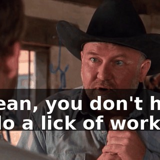 I mean, you don't have to do a lick of work