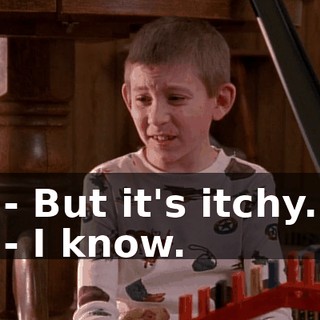 - But it's itchy. - I know.