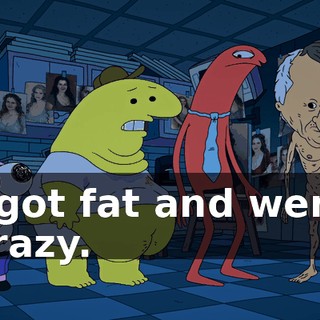 I got fat and went crazy.