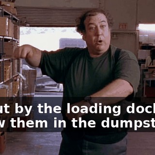 go out by the loading dock and throw them in the dumpster.