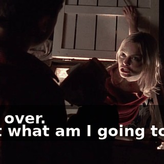 - It's over. - But what am I going to do?