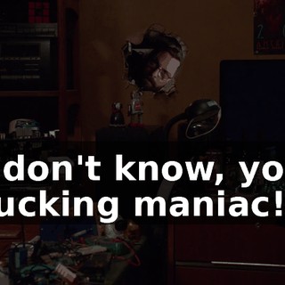 I don't know, you fucking maniac!