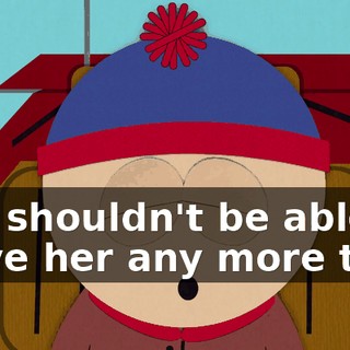 you shouldn't be able to leave her any more than