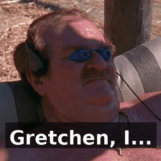 Gretchen, I...