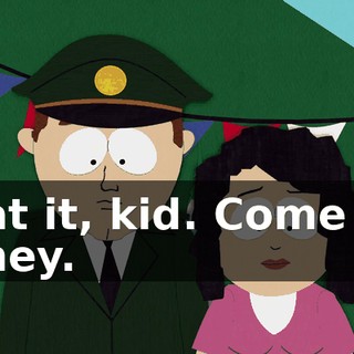 Beat it, kid. Come on, honey.
