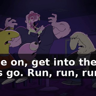 Come on, get into the car. Let's go. Run, run, run.