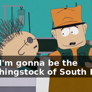 and I'm gonna be the laughingstock of South Park.