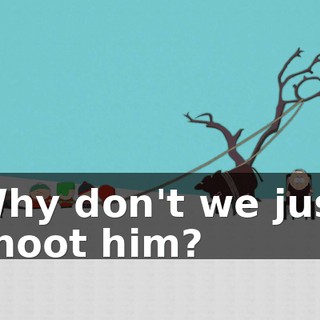 Why don't we just shoot him?