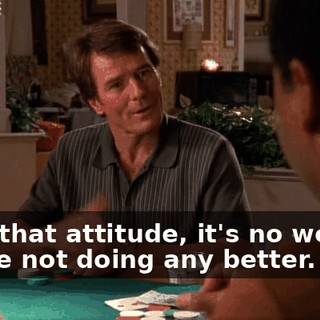 With that attitude, it's no wonder you're not doing any better.