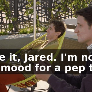 Save it, Jared. I'm not in the mood for a pep talk.