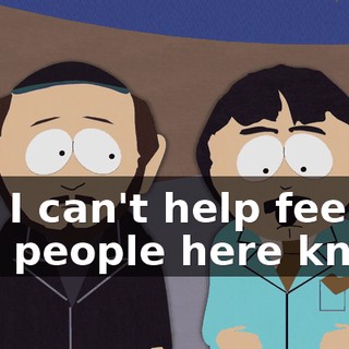 but I can't help feeling like people here know.