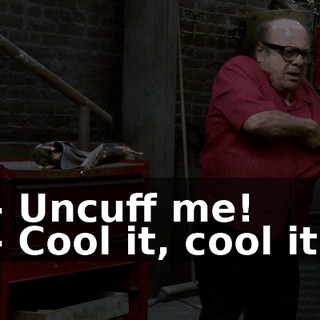- Uncuff me! - Cool it, cool it.