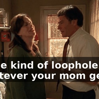 Some kind of loophole. So, whatever your mom gets,