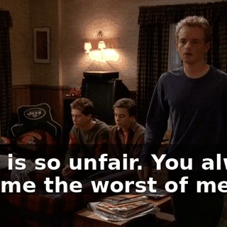 That is so unfair. You always assume the worst of me.
