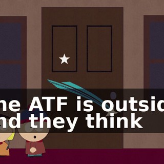 The ATF is outside and they think