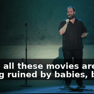 Like, all these movies are being ruined by babies, but...