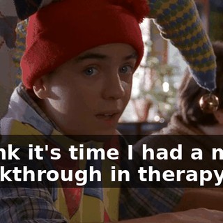 I think it's time I had a major breakthrough in therapy.