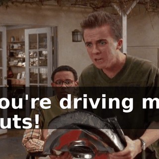 You're driving me nuts!