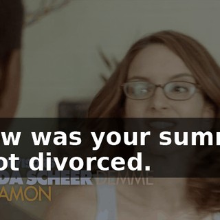 ...how was your summer? - I got divorced.