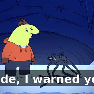 Dude, I warned you.