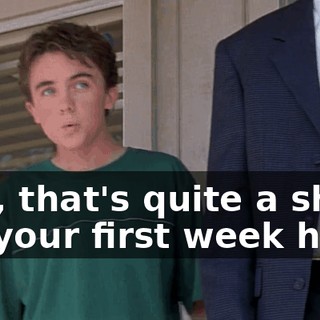 Boy, that's quite a show for your first week here.