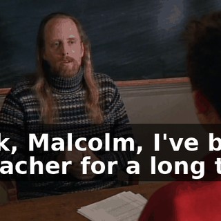 Look, Malcolm, I've been a teacher for a long time
