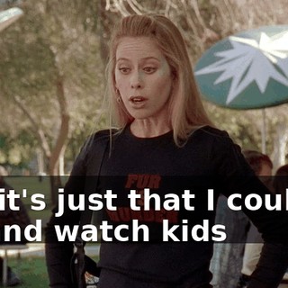 No, it's just that I couldn't sit and watch kids