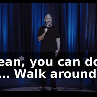 I mean, you can do all the… Walk around…