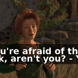 - You're afraid of the dark, aren't you? - Yes!