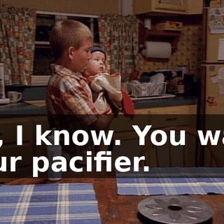 Oh, I know. You want your pacifier.